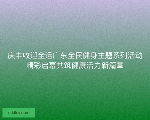 庆丰收迎全运广东全民健身主题系列活动精彩启幕共筑健康活力新篇章 庆丰收迎全运广东全民健身主题系列活动精彩启幕共筑健康活力新篇章