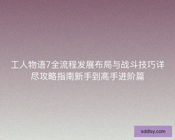 工人物语7全流程发展布局与战斗技巧详尽攻略指南新手到高手进阶篇 工人物语7全流程发展布局与战斗技巧详尽攻略指南新手到高手进阶篇