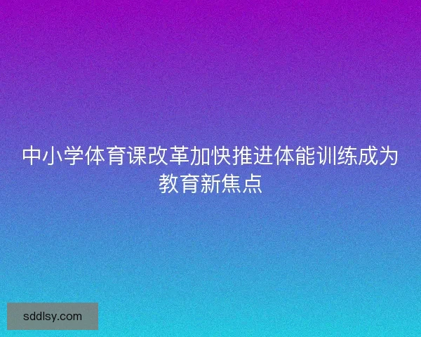 中小学体育课改革加快推进体能训练成为教育新焦点