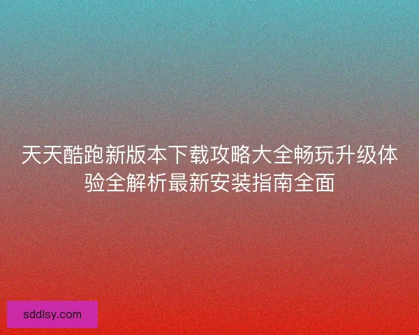 天天酷跑新版本下载攻略大全畅玩升级体验全解析最新安装指南全面