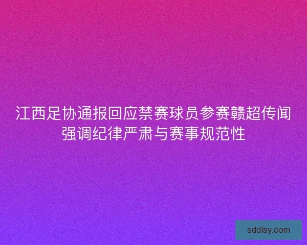 江西足协通报回应禁赛球员参赛赣超传闻强调纪律严肃与赛事规范性