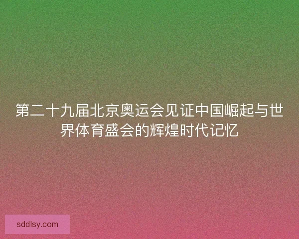 第二十九届北京奥运会见证中国崛起与世界体育盛会的辉煌时代记忆