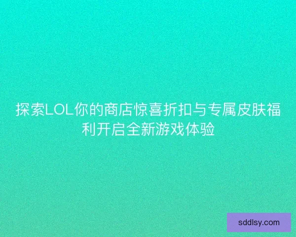 探索LOL你的商店惊喜折扣与专属皮肤福利开启全新游戏体验 探索LOL你的商店惊喜折扣与专属皮肤福利开启全新游戏体验